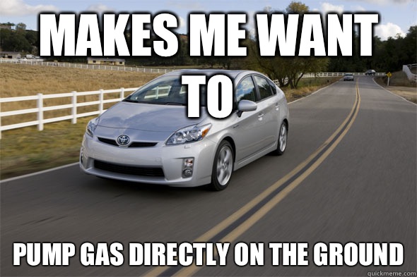 Makes me want to Pump gas directly on the ground  Prius