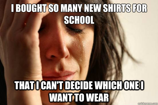 I bought so many new shirts for school That I can't decide which one I want to wear  First World Problems
