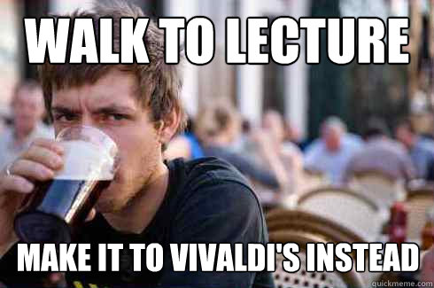 Walk to lecture make it to vivaldi's instead   Lazy College Senior
