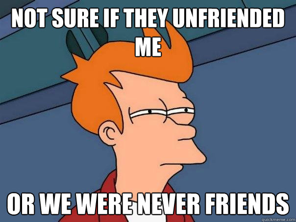 Not sure if they unfriended me Or we were never friends  Futurama Fry