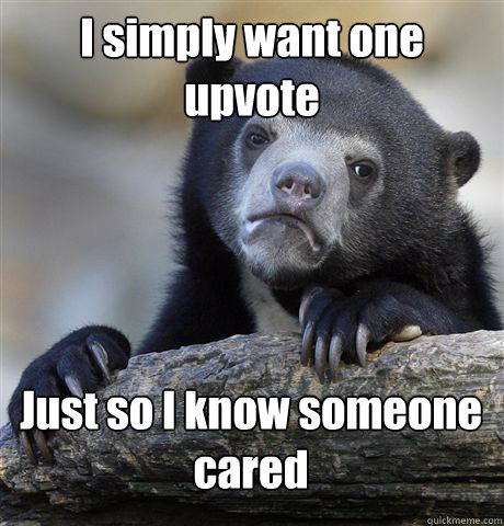 I simply want one upvote Just so I know someone cared - I simply want one upvote Just so I know someone cared  Confession Bear