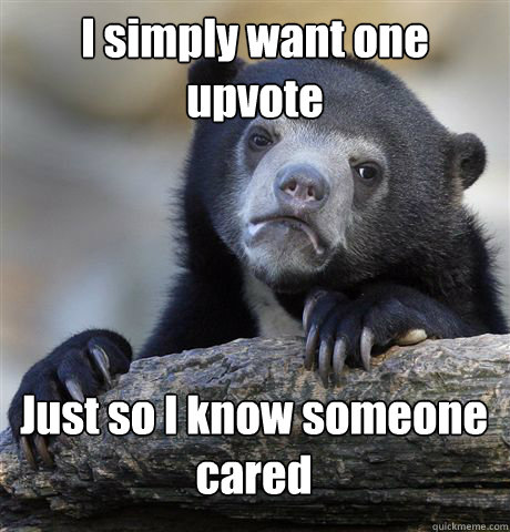 I simply want one upvote Just so I know someone cared  Confession Bear