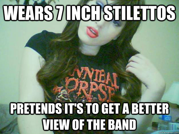 wears 7 inch stilettos pretends it's to get a better view of the band  High Maintenance Metalhead