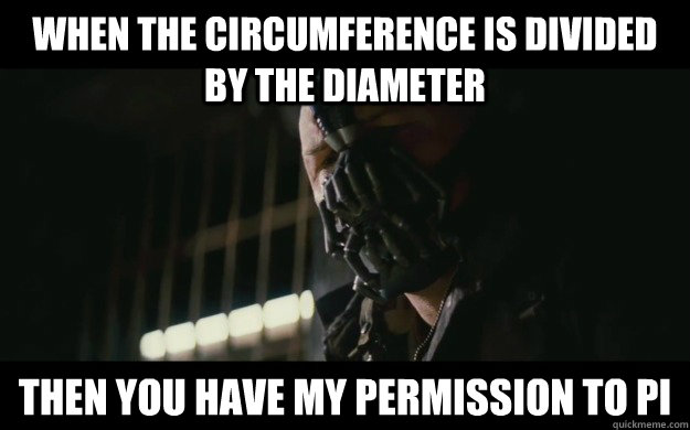 When the circumference is divided by the diameter then you have my permission to pi  Badass Bane