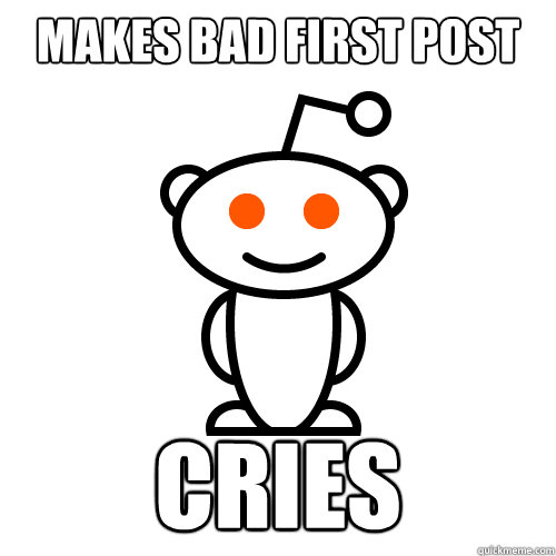 Makes bad first post Cries  Redditor