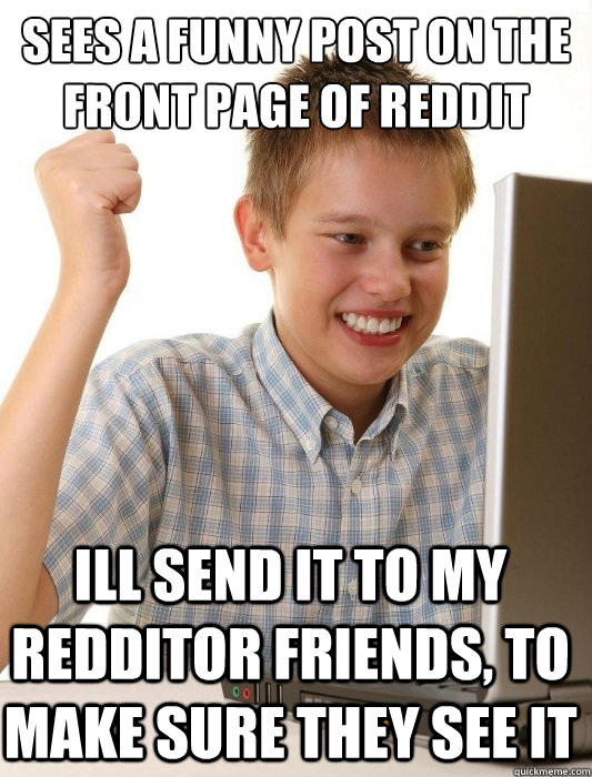 Sees a funny post on the front page of reddit Ill send it to my redditor friends, to make sure they see it  First Day on the Internet Kid