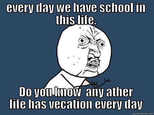 EVERY DAY WE HAVE SCHOOL IN THIS LIFE. DO YOU KNOW  ANY ATHER LIFE HAS VECATION EVERY DAY Y U No