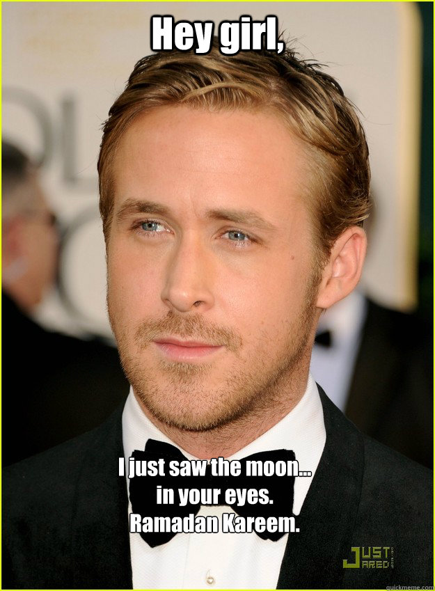 Hey girl, I just saw the moon...
in your eyes.
Ramadan Kareem.  - Hey girl, I just saw the moon...
in your eyes.
Ramadan Kareem.   Ryan Gosling
