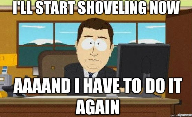 I'll start shoveling now AAAAND I have to do it again  aaaand its gone