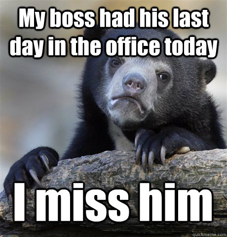 My boss had his last day in the office today I miss him  Confession Bear