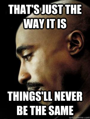 that's just the way it is things'll never be the same - that's just the way it is things'll never be the same  Sad Tupac
