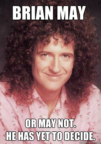 BRIAN MAY OR MAY NOT.
HE HAS YET TO DECIDE.  BRIAN MAY