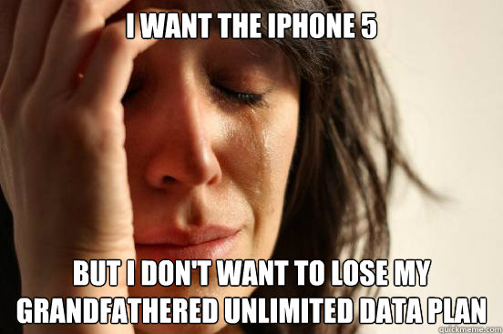 i want the iphone 5 but i don't want to lose my grandfathered unlimited data plan  First World Problems