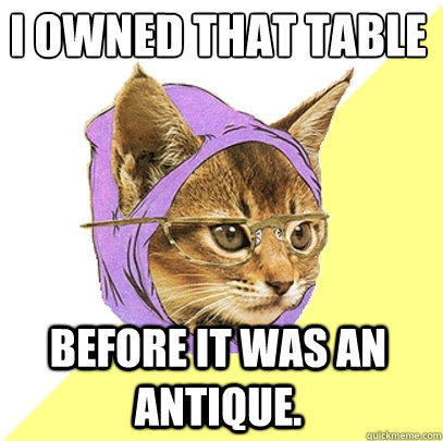 I owned that table
 before it was an antique. - I owned that table
 before it was an antique.  Hipster Kitty
