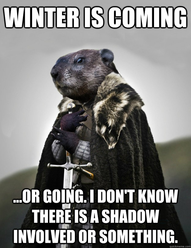 Winter is coming ...or going. I don't know there is a shadow involved or something.  Game of Groundhog