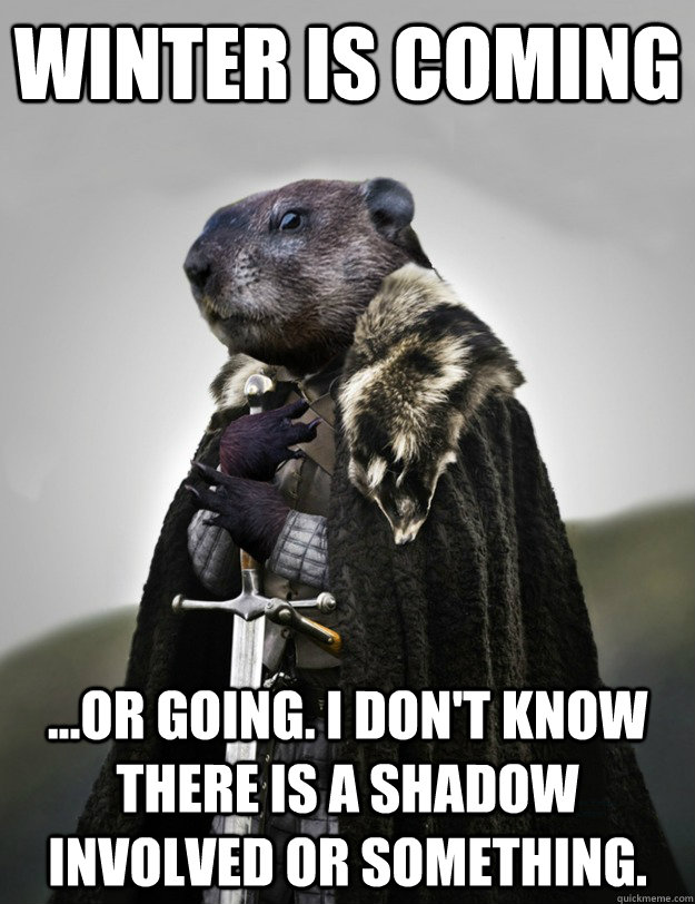 Winter is coming ...or going. I don't know there is a shadow involved or something. - Winter is coming ...or going. I don't know there is a shadow involved or something.  Game of Groundhog