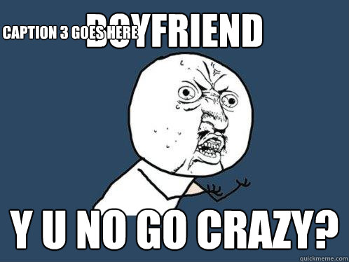 Boyfriend y u no go crazy? Caption 3 goes here  Y U No