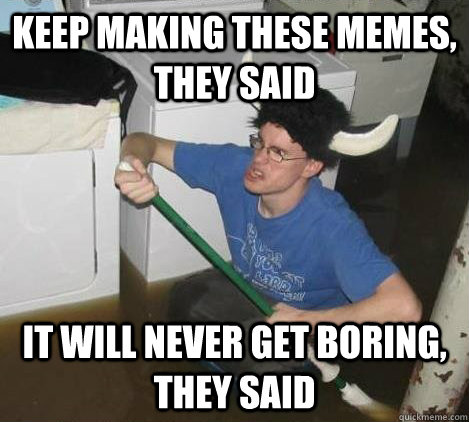 Keep making these memes, they said It will never get boring, they said  They said