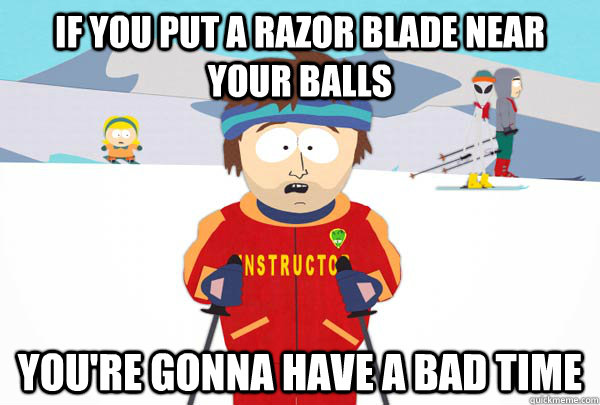 If you put a razor blade near your balls You're gonna have a bad time  Super Cool Ski Instructor