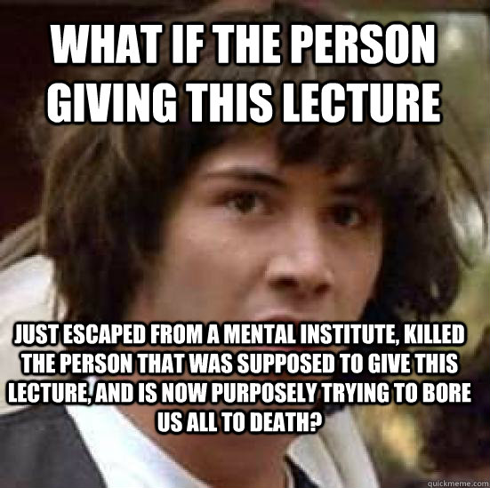 What if the person giving this lecture Just escaped from a mental institute, killed the person that was supposed to give this lecture, and is now purposely trying to bore us all to death?  conspiracy keanu