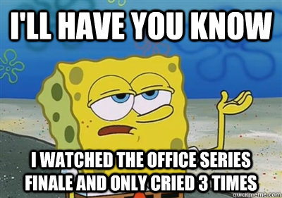 I'll Have you know i watched the office series finale and only cried 3 times  sponge