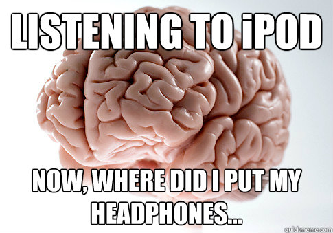 LISTENING TO iPOD NOW, WHERE DID I PUT MY HEADPHONES...  Scumbag Brain
