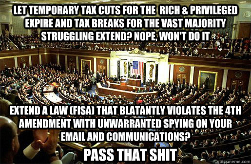 Let temporary tax cuts for the  rich & privileged expire and tax breaks for the vast majority struggling extend? NOPE, Won't do it Extend a law (FISA) that blatantly violates the 4th amendment with unwarranted spying on your email and communications?  Pas - Let temporary tax cuts for the  rich & privileged expire and tax breaks for the vast majority struggling extend? NOPE, Won't do it Extend a law (FISA) that blatantly violates the 4th amendment with unwarranted spying on your email and communications?  Pas  Congress