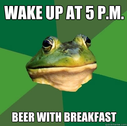 Wake up at 5 P.M. Beer with breakfast  Foul Bachelor Frog