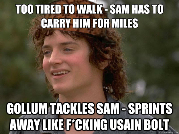 Too tired to walk - Sam has to carry him for miles Gollum tackles Sam - sprints away like f*cking Usain Bolt  scumbag frodo