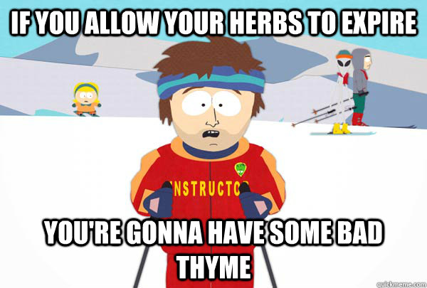 If you allow your herbs to expire You're gonna have some bad thyme  Super Cool Ski Instructor