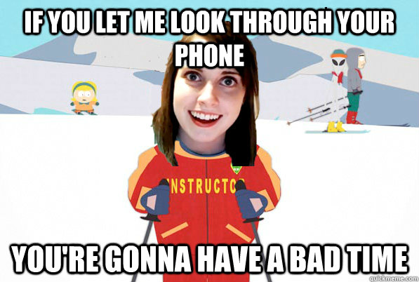 If you let me look through your phone You're gonna have a bad time - If you let me look through your phone You're gonna have a bad time  Overly Attached Girlfriend Ski Instructor