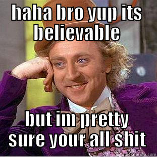 HAHA BRO YUP ITS BELIEVABLE BUT IM PRETTY SURE YOUR ALL SHIT Condescending Wonka