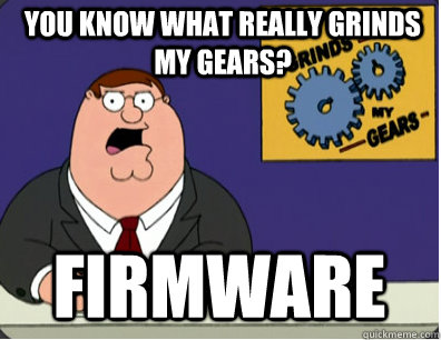 you know what really grinds my gears? Firmware  Grinds my gears