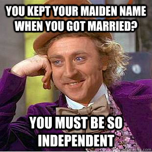 you kept your maiden name when you got married? You must be so independent  Condescending Wonka