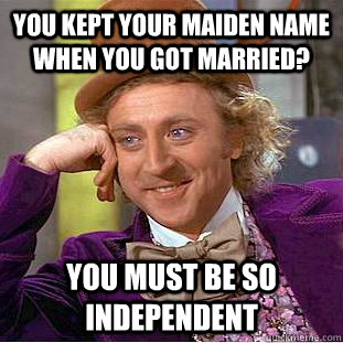 you kept your maiden name when you got married? You must be so independent - you kept your maiden name when you got married? You must be so independent  Condescending Wonka