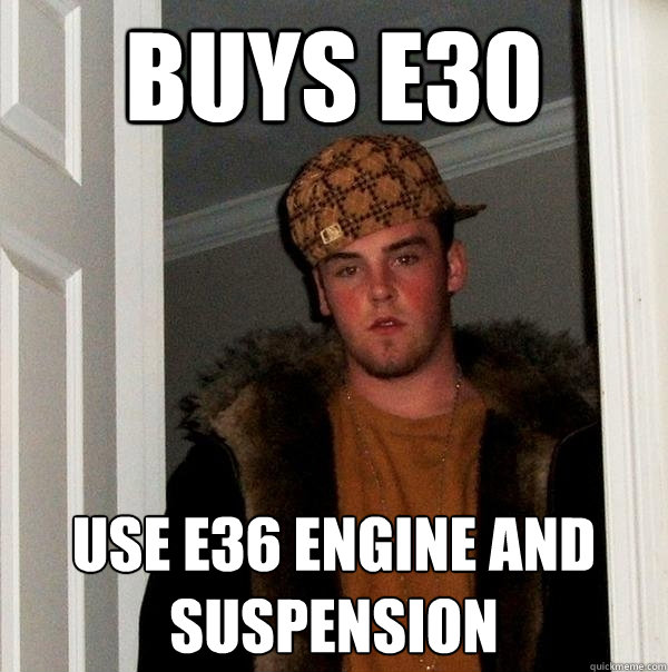 Buys E30 Use E36 engine and suspension  Scumbag Steve