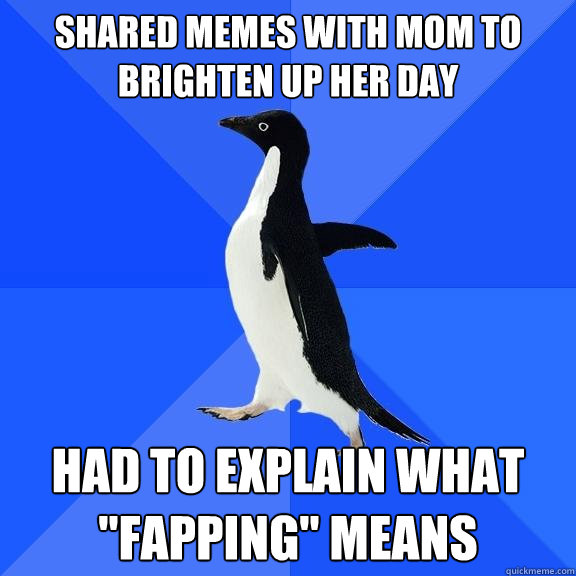 Shared memes with mom to brighten up her day had to explain what 