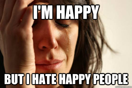 I'm happy But I hate happy people  First World Problems
