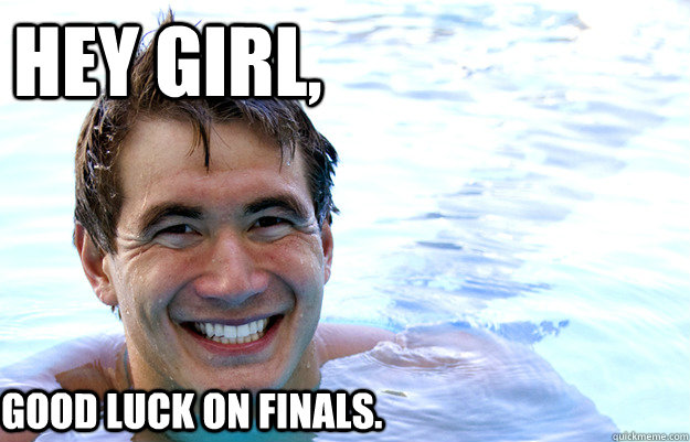 Hey girl,  Good luck on finals.  