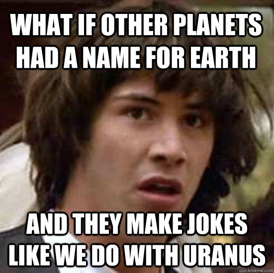 what if other planets had a name for earth and they make jokes like we do with uranus - what if other planets had a name for earth and they make jokes like we do with uranus  conspiracy keanu