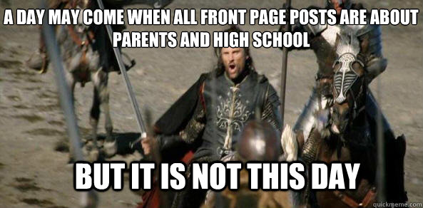 A day may come when all front page posts are about parents and high school BUT IT IS NOT THIS DAY  