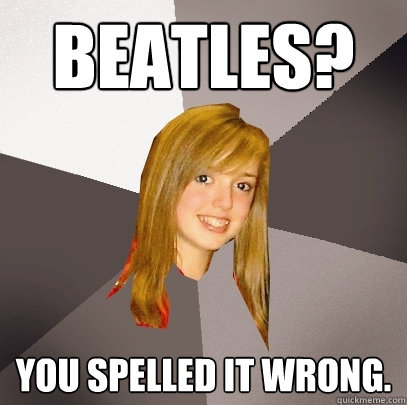 Beatles? you spelled it wrong.  Musically Oblivious 8th Grader