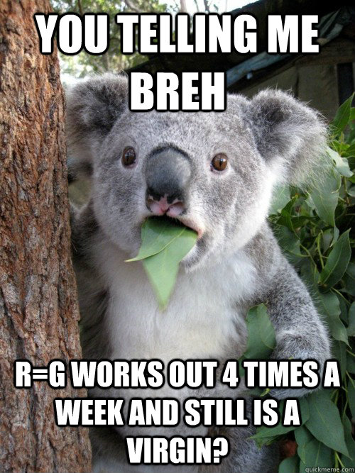 you telling me breh R=g works out 4 times a week and still is a virgin?  Surprised Koala