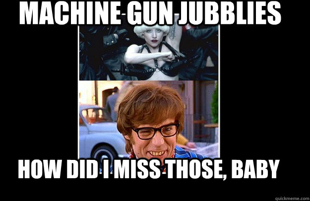 Machine gun jubblies How did I miss those, baby - Machine gun jubblies How did I miss those, baby  Austin Powers lol