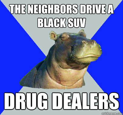 the neighbors drive a black suv drug dealers  Skeptical Hippo