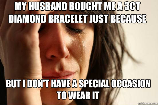 My husband bought me a 3ct diamond bracelet just because but i don't have a special occasion to wear it  First World Problems