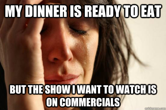 my dinner is ready to eat but the show i want to watch is on commercials  First World Problems