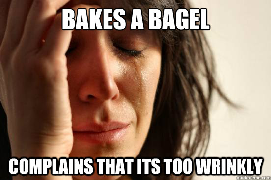 Bakes a bagel Complains that its too wrinkly  First World Problems