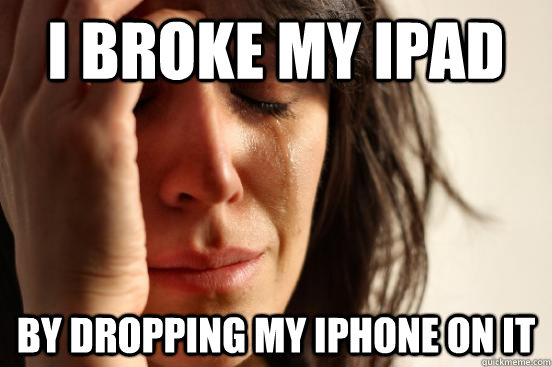 I broke my Ipad by dropping my iphone on it  First World Problems
