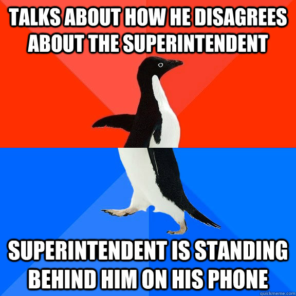 Talks about how he disagrees about the superintendent Superintendent is standing behind him on his phone  Socially Awesome Awkward Penguin